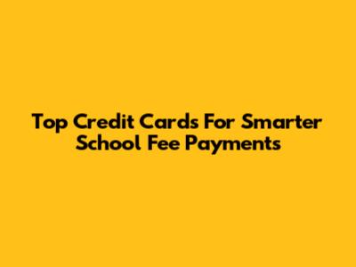 Top Credit Cards For Smarter School Fee Payments