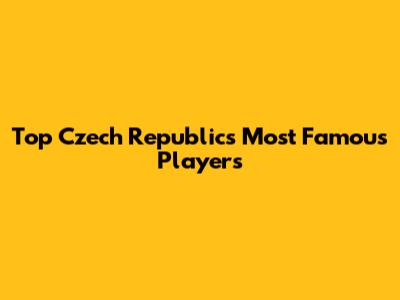 Top Czech Republic's Most Famous Players