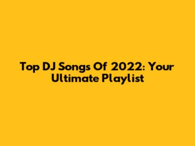 Top DJ Songs Of 2022: Your Ultimate Playlist
