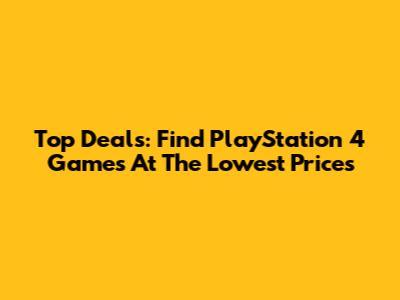 Top Deals: Find PlayStation 4 Games At The Lowest Prices