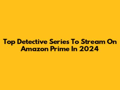 Top Detective Series To Stream On Amazon Prime In 2024