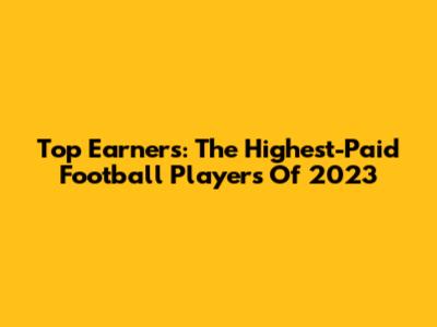 Top Earners: The Highest-Paid Football Players Of 2023
