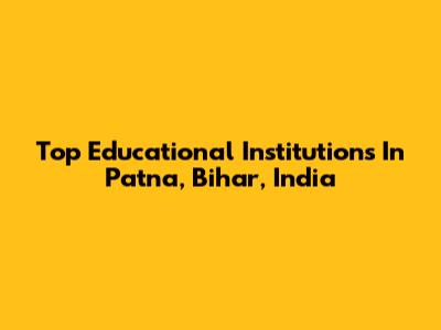 Top Educational Institutions In Patna, Bihar, India