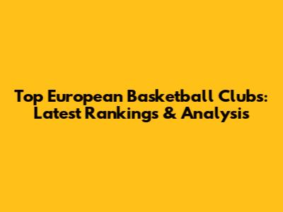 Top European Basketball Clubs: Latest Rankings & Analysis