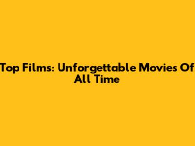 Top Films: Unforgettable Movies Of All Time
