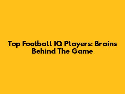 Top Football IQ Players: Brains Behind The Game