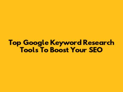 Top Google Keyword Research Tools To Boost Your SEO
