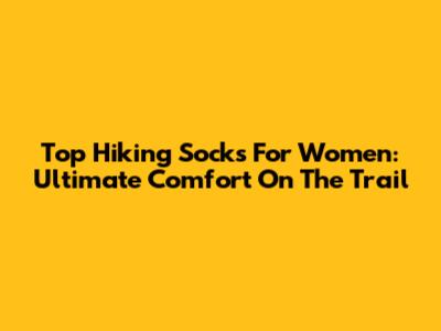 Top Hiking Socks For Women: Ultimate Comfort On The Trail