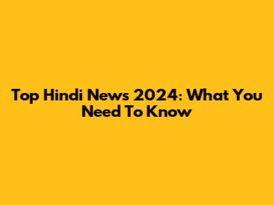 Top Hindi News 2024: What You Need To Know