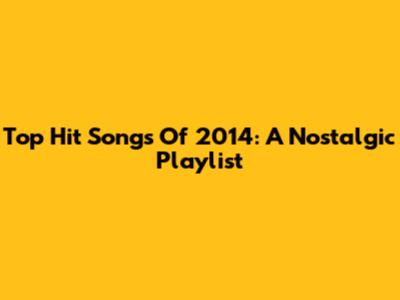 Top Hit Songs Of 2014: A Nostalgic Playlist