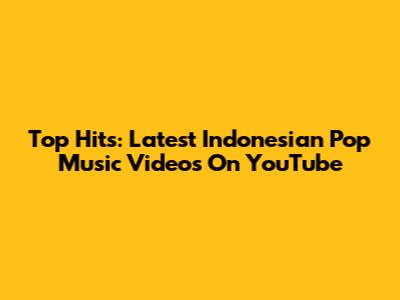 Top Hits: Latest Indonesian Pop Music Videos On YouTube
