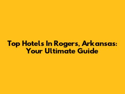 Top Hotels In Rogers, Arkansas: Your Ultimate Guide