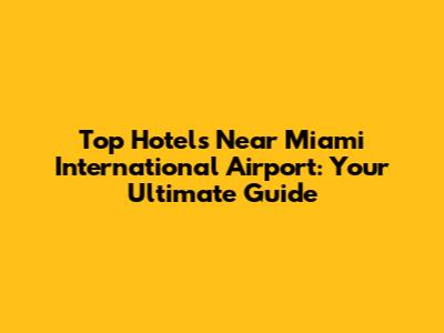 Top Hotels Near Miami International Airport: Your Ultimate Guide