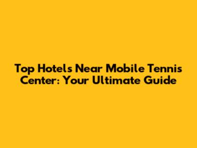 Top Hotels Near Mobile Tennis Center: Your Ultimate Guide