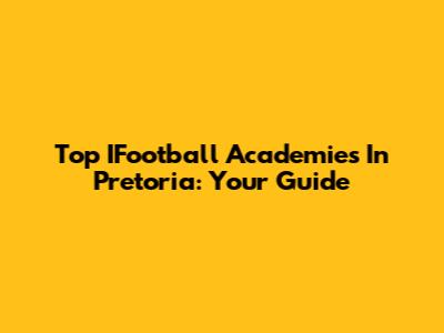 Top IFootball Academies In Pretoria: Your Guide