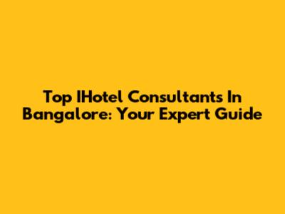 Top IHotel Consultants In Bangalore: Your Expert Guide