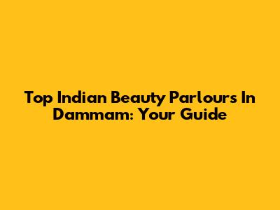 Top Indian Beauty Parlours In Dammam: Your Guide