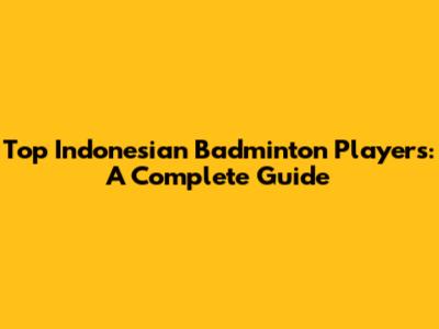 Top Indonesian Badminton Players: A Complete Guide