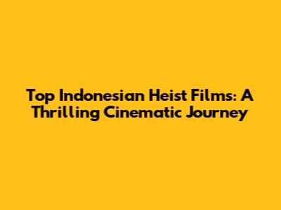Top Indonesian Heist Films: A Thrilling Cinematic Journey