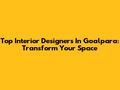 Top Interior Designers In Goalpara: Transform Your Space