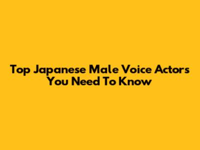 Top Japanese Male Voice Actors You Need To Know