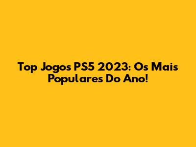 Top Jogos PS5 2023: Os Mais Populares Do Ano!