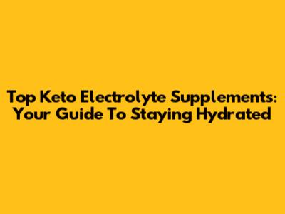 Top Keto Electrolyte Supplements: Your Guide To Staying Hydrated