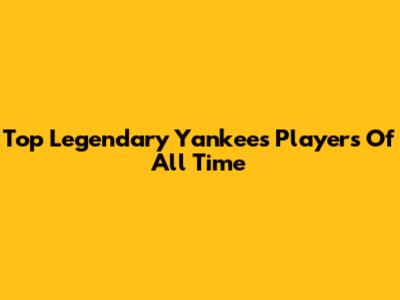 Top Legendary Yankees Players Of All Time
