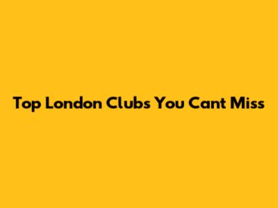 Top London Clubs You Can't Miss