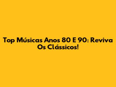 Top Músicas Anos 80 E 90: Reviva Os Clássicos!