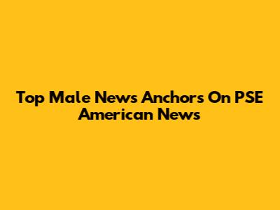 Top Male News Anchors On PSE American News