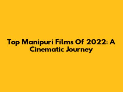 Top Manipuri Films Of 2022: A Cinematic Journey