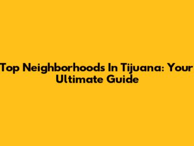 Top Neighborhoods In Tijuana: Your Ultimate Guide