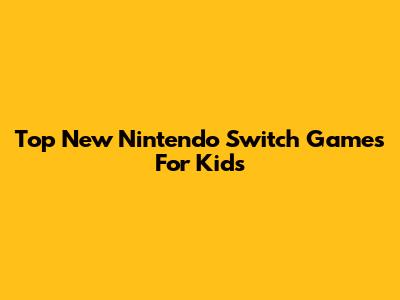 Top New Nintendo Switch Games For Kids