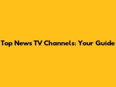 Top News TV Channels: Your Guide