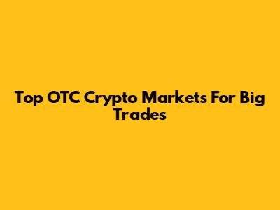 Top OTC Crypto Markets For Big Trades