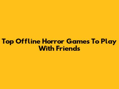 Top Offline Horror Games To Play With Friends