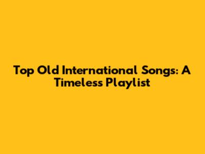 Top Old International Songs: A Timeless Playlist