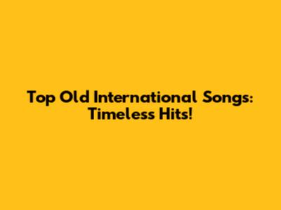 Top Old International Songs: Timeless Hits!