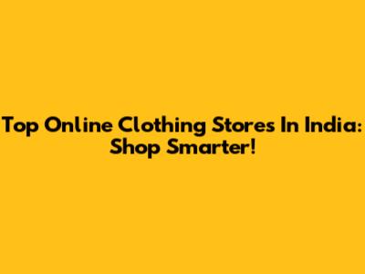 Top Online Clothing Stores In India: Shop Smarter!