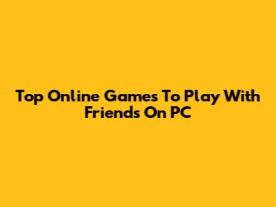 Top Online Games To Play With Friends On PC