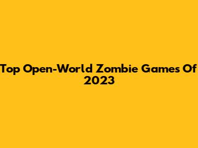 Top Open-World Zombie Games Of 2023