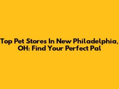 Top Pet Stores In New Philadelphia, OH: Find Your Perfect Pal