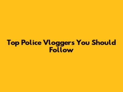 Top Police Vloggers You Should Follow