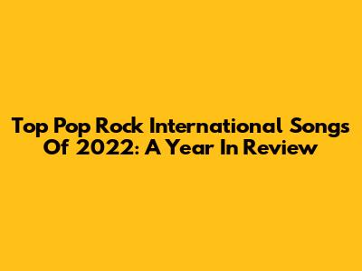 Top Pop Rock International Songs Of 2022: A Year In Review