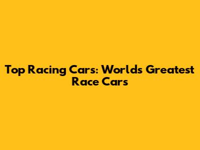 Top Racing Cars: World's Greatest Race Cars