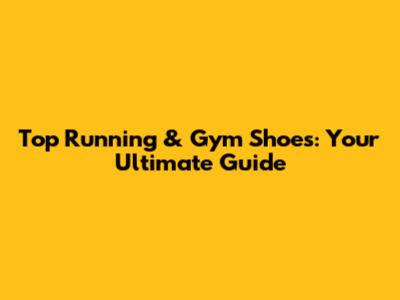 Top Running & Gym Shoes: Your Ultimate Guide
