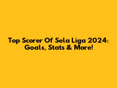 Top Scorer Of Sela Liga 2024: Goals, Stats & More!