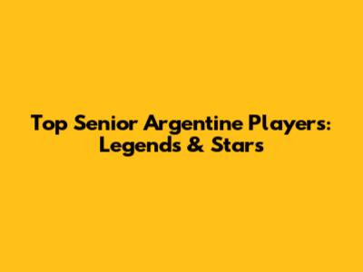 Top Senior Argentine Players: Legends & Stars