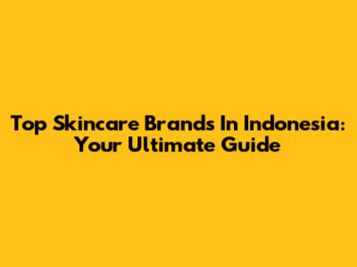 Top Skincare Brands In Indonesia: Your Ultimate Guide